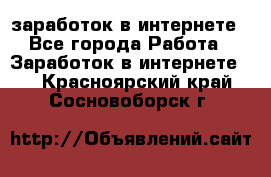 заработок в интернете - Все города Работа » Заработок в интернете   . Красноярский край,Сосновоборск г.
